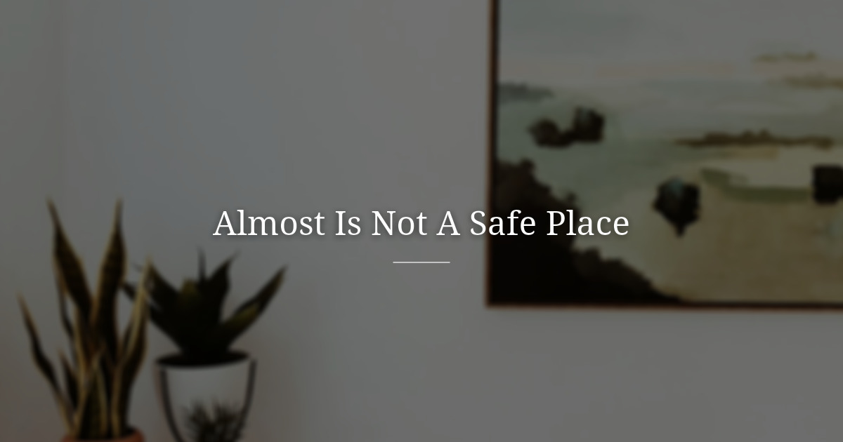 Almost Is Not a Safe Place