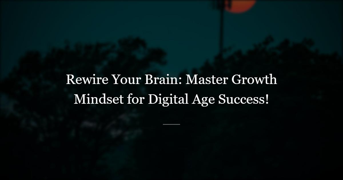 Rewiring Your Brain: The Growth Mindset in the Digital Age
