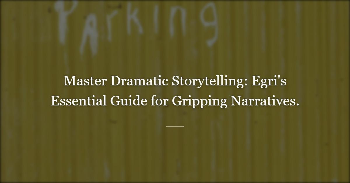 Unlocking Dramatic Mastery: Timeless Lessons from Lajos Egri